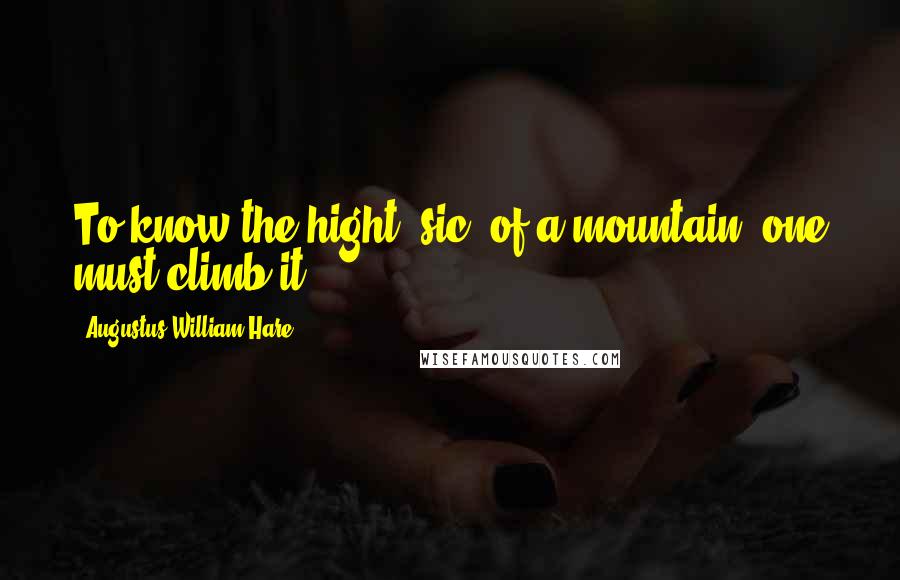 Augustus William Hare Quotes: To know the hight [sic] of a mountain, one must climb it.