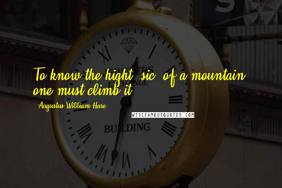 Augustus William Hare Quotes: To know the hight [sic] of a mountain, one must climb it.
