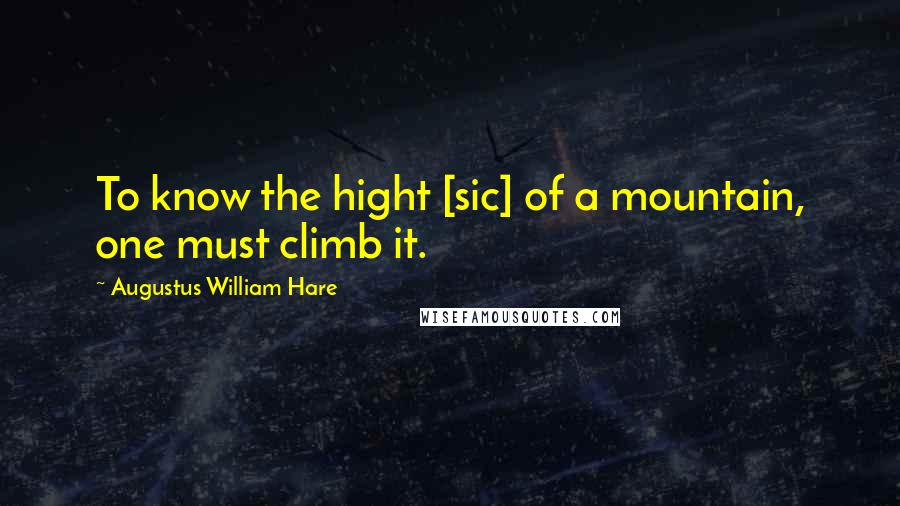 Augustus William Hare Quotes: To know the hight [sic] of a mountain, one must climb it.
