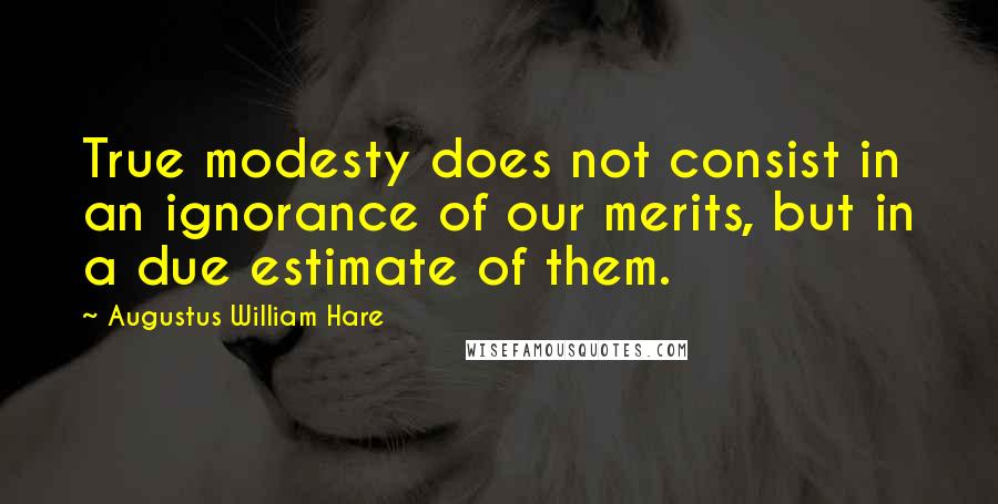 Augustus William Hare Quotes: True modesty does not consist in an ignorance of our merits, but in a due estimate of them.