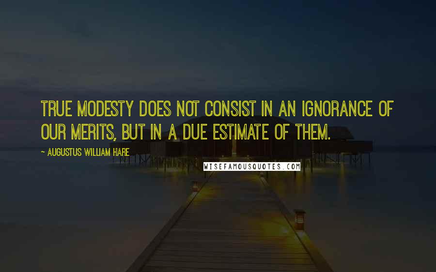 Augustus William Hare Quotes: True modesty does not consist in an ignorance of our merits, but in a due estimate of them.