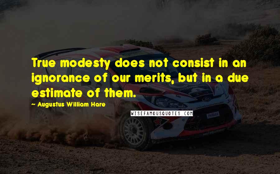 Augustus William Hare Quotes: True modesty does not consist in an ignorance of our merits, but in a due estimate of them.