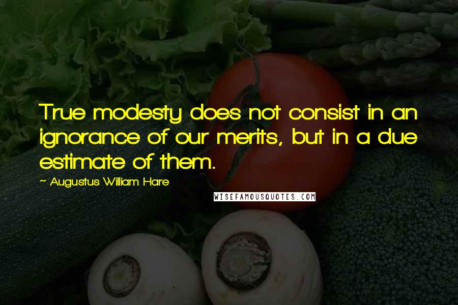 Augustus William Hare Quotes: True modesty does not consist in an ignorance of our merits, but in a due estimate of them.