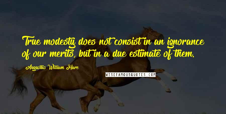 Augustus William Hare Quotes: True modesty does not consist in an ignorance of our merits, but in a due estimate of them.