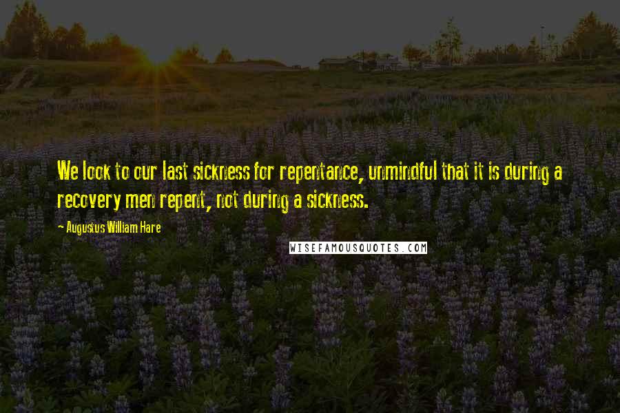 Augustus William Hare Quotes: We look to our last sickness for repentance, unmindful that it is during a recovery men repent, not during a sickness.