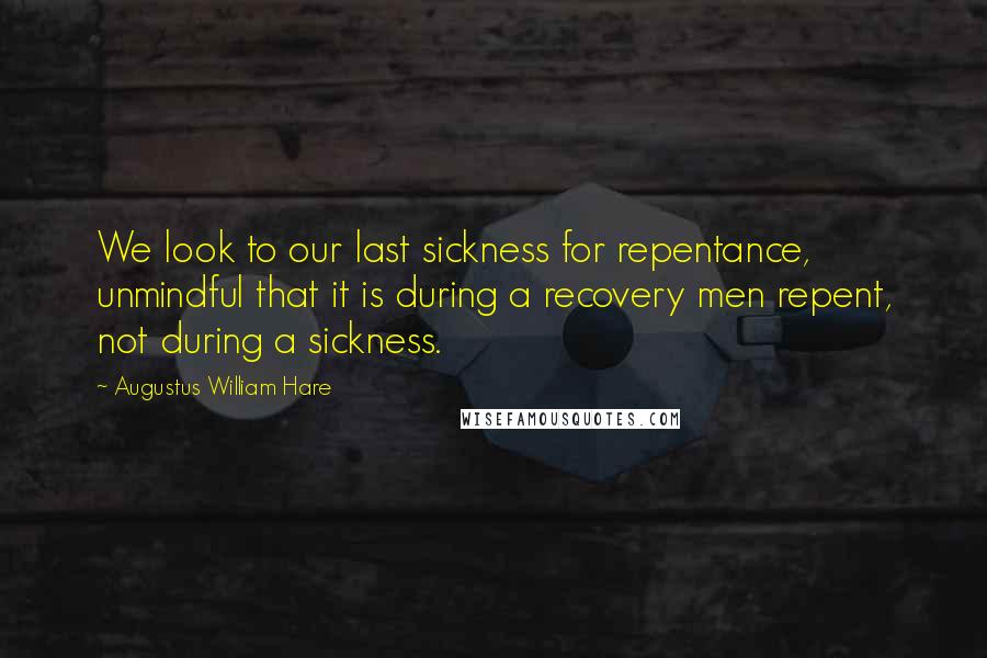 Augustus William Hare Quotes: We look to our last sickness for repentance, unmindful that it is during a recovery men repent, not during a sickness.