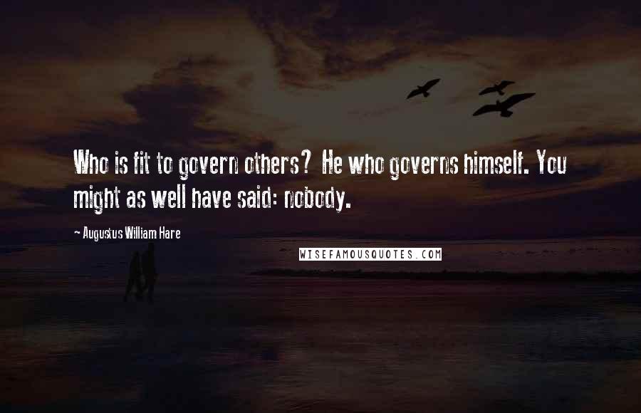 Augustus William Hare Quotes: Who is fit to govern others? He who governs himself. You might as well have said: nobody.