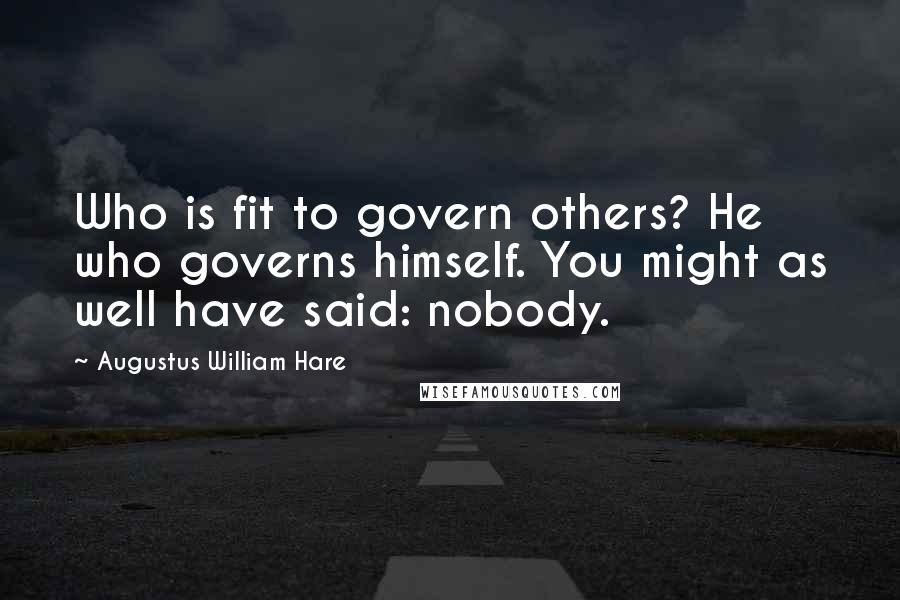 Augustus William Hare Quotes: Who is fit to govern others? He who governs himself. You might as well have said: nobody.