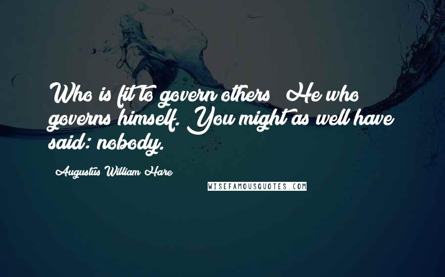 Augustus William Hare Quotes: Who is fit to govern others? He who governs himself. You might as well have said: nobody.