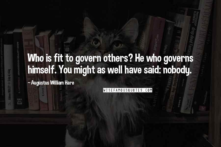 Augustus William Hare Quotes: Who is fit to govern others? He who governs himself. You might as well have said: nobody.