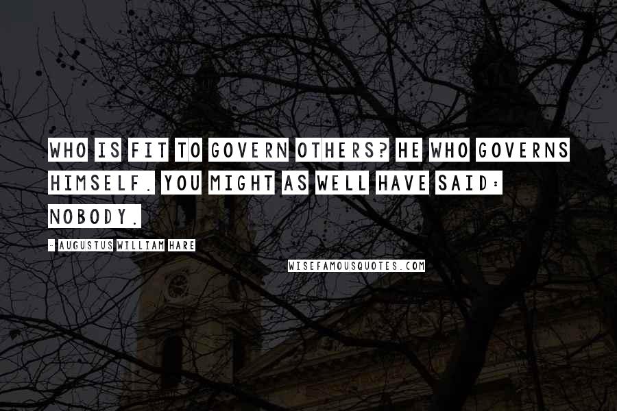 Augustus William Hare Quotes: Who is fit to govern others? He who governs himself. You might as well have said: nobody.