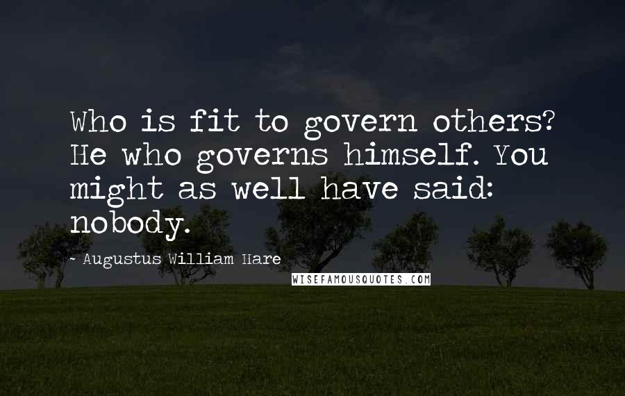 Augustus William Hare Quotes: Who is fit to govern others? He who governs himself. You might as well have said: nobody.