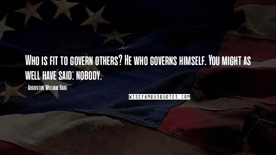 Augustus William Hare Quotes: Who is fit to govern others? He who governs himself. You might as well have said: nobody.