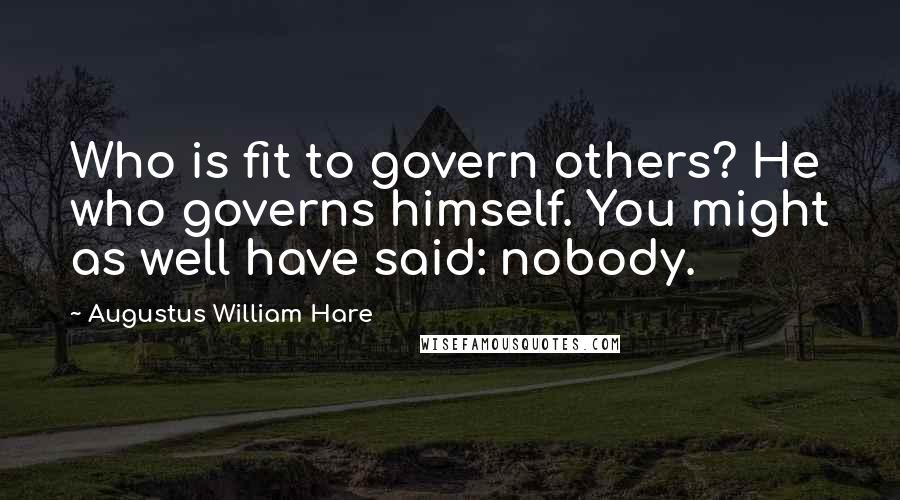 Augustus William Hare Quotes: Who is fit to govern others? He who governs himself. You might as well have said: nobody.