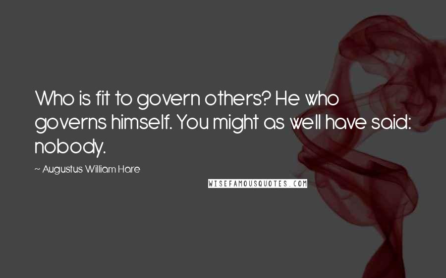 Augustus William Hare Quotes: Who is fit to govern others? He who governs himself. You might as well have said: nobody.