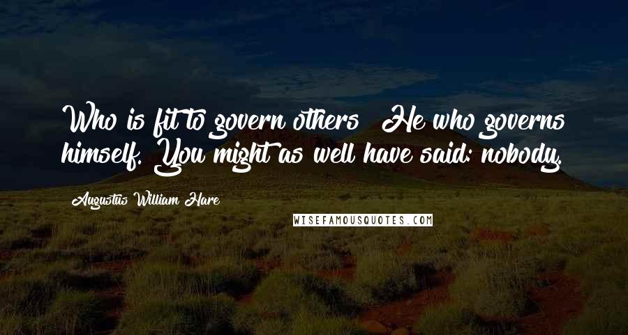 Augustus William Hare Quotes: Who is fit to govern others? He who governs himself. You might as well have said: nobody.