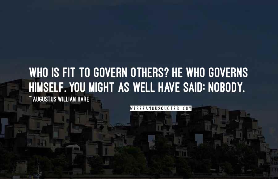 Augustus William Hare Quotes: Who is fit to govern others? He who governs himself. You might as well have said: nobody.