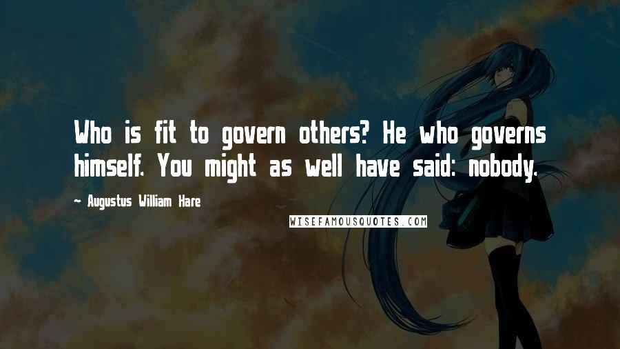 Augustus William Hare Quotes: Who is fit to govern others? He who governs himself. You might as well have said: nobody.