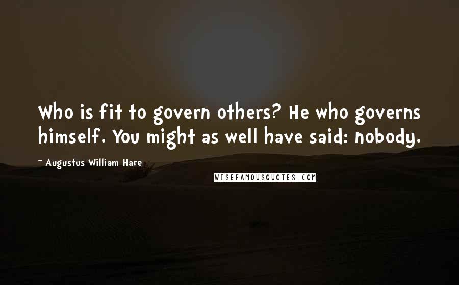 Augustus William Hare Quotes: Who is fit to govern others? He who governs himself. You might as well have said: nobody.