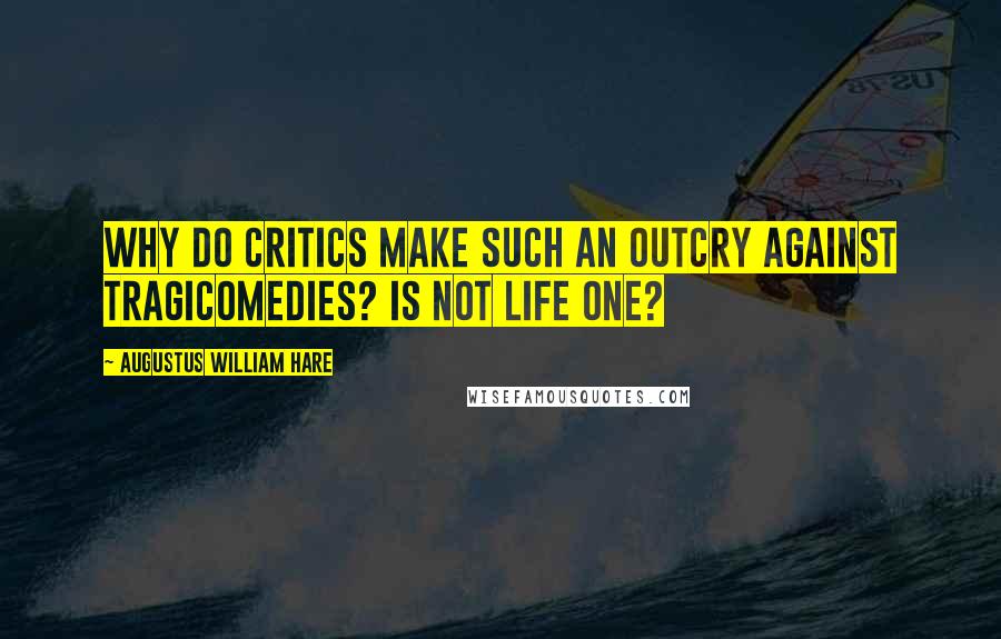 Augustus William Hare Quotes: Why do critics make such an outcry against tragicomedies? is not life one?