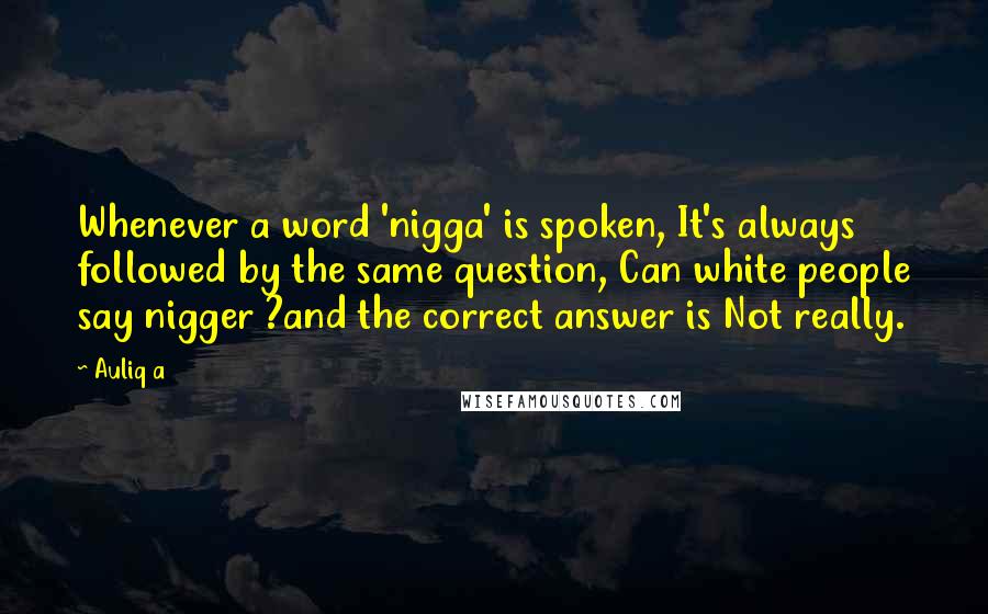 Auliq A Quotes: Whenever a word 'nigga' is spoken, It's always followed by the same question, Can white people say nigger ?and the correct answer is Not really.