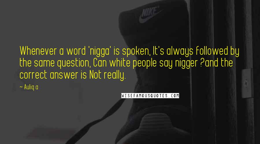 Auliq A Quotes: Whenever a word 'nigga' is spoken, It's always followed by the same question, Can white people say nigger ?and the correct answer is Not really.