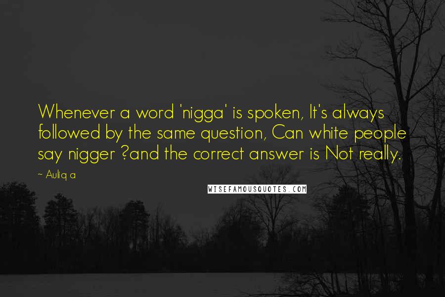 Auliq A Quotes: Whenever a word 'nigga' is spoken, It's always followed by the same question, Can white people say nigger ?and the correct answer is Not really.