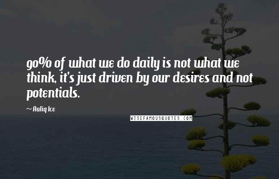 Auliq Ice Quotes: 90% of what we do daily is not what we think, it's just driven by our desires and not potentials.