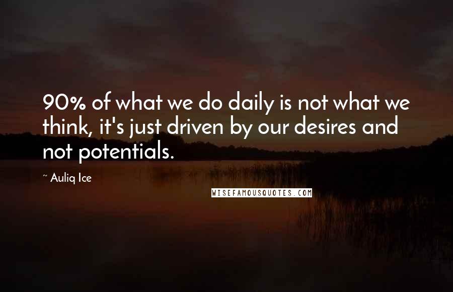Auliq Ice Quotes: 90% of what we do daily is not what we think, it's just driven by our desires and not potentials.