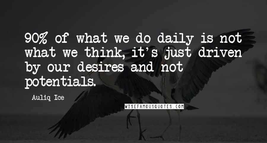 Auliq Ice Quotes: 90% of what we do daily is not what we think, it's just driven by our desires and not potentials.