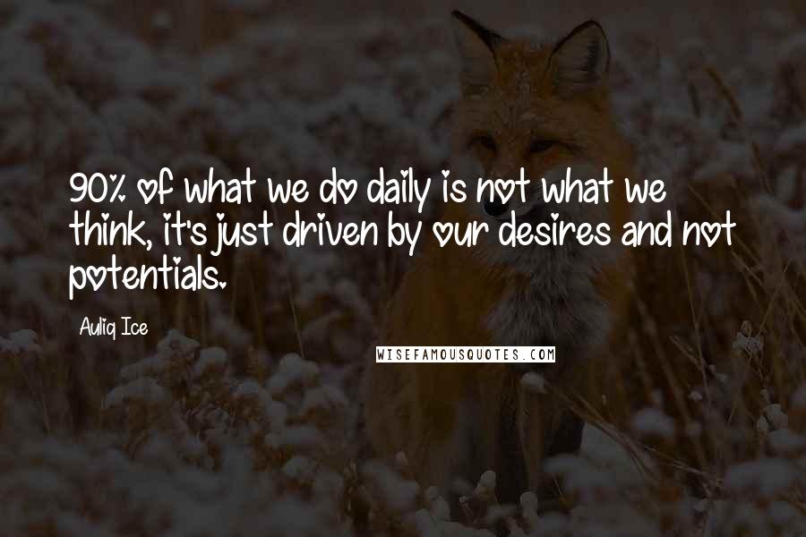 Auliq Ice Quotes: 90% of what we do daily is not what we think, it's just driven by our desires and not potentials.