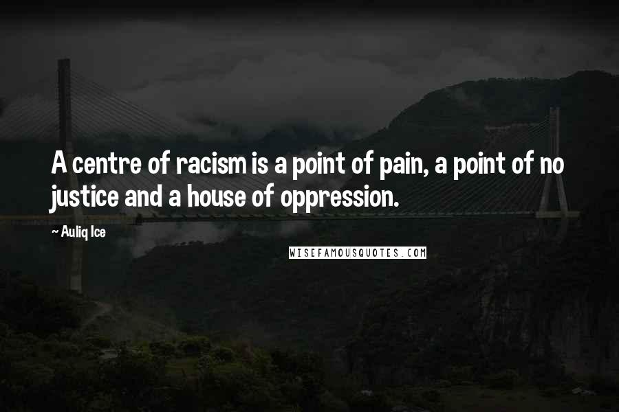 Auliq Ice Quotes: A centre of racism is a point of pain, a point of no justice and a house of oppression.