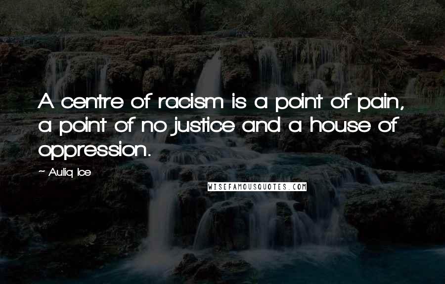 Auliq Ice Quotes: A centre of racism is a point of pain, a point of no justice and a house of oppression.