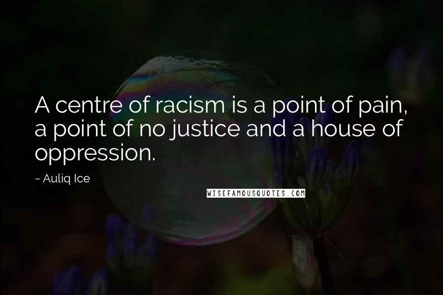 Auliq Ice Quotes: A centre of racism is a point of pain, a point of no justice and a house of oppression.