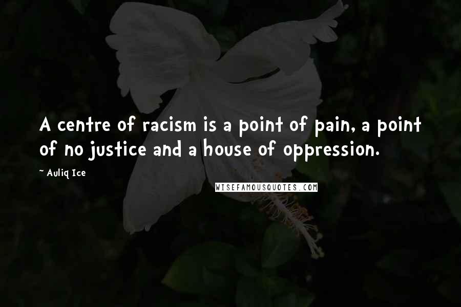 Auliq Ice Quotes: A centre of racism is a point of pain, a point of no justice and a house of oppression.