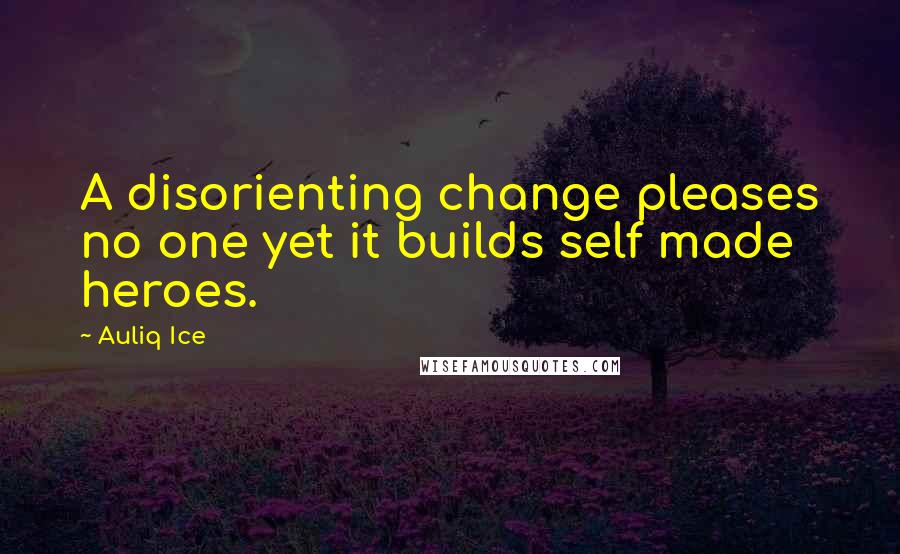 Auliq Ice Quotes: A disorienting change pleases no one yet it builds self made heroes.