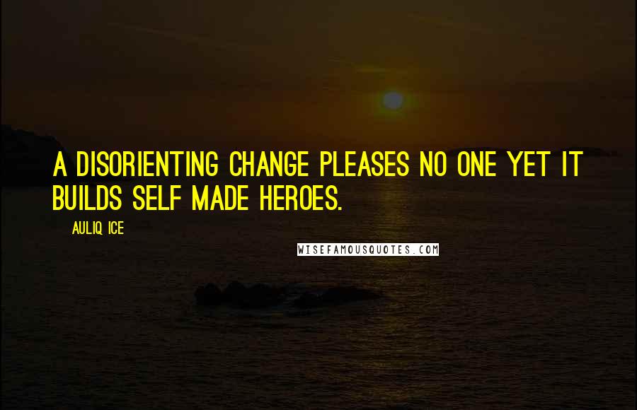 Auliq Ice Quotes: A disorienting change pleases no one yet it builds self made heroes.