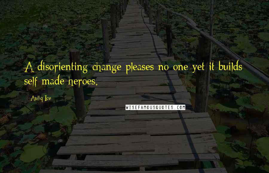 Auliq Ice Quotes: A disorienting change pleases no one yet it builds self made heroes.