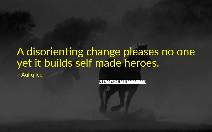 Auliq Ice Quotes: A disorienting change pleases no one yet it builds self made heroes.