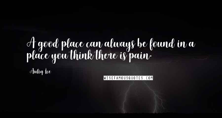 Auliq Ice Quotes: A good place can always be found in a place you think there is pain.