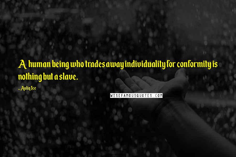 Auliq Ice Quotes: A human being who trades away individuality for conformity is nothing but a slave.