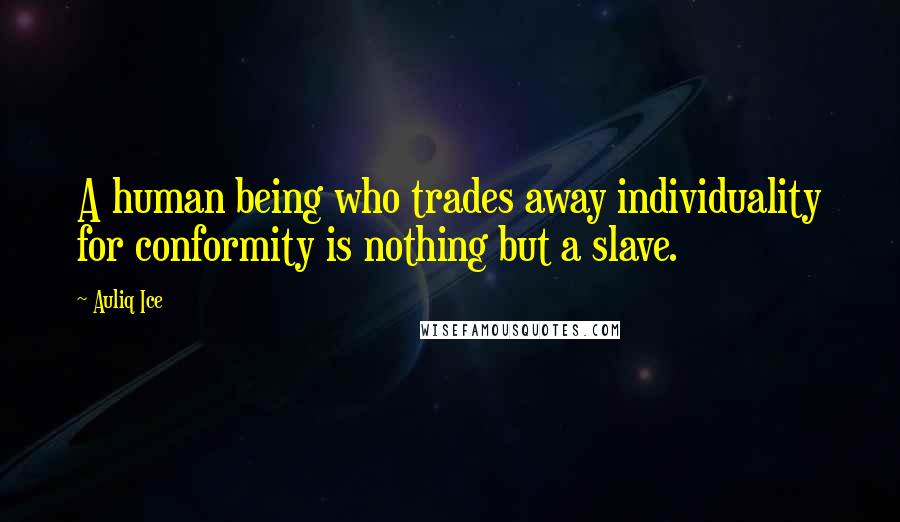 Auliq Ice Quotes: A human being who trades away individuality for conformity is nothing but a slave.