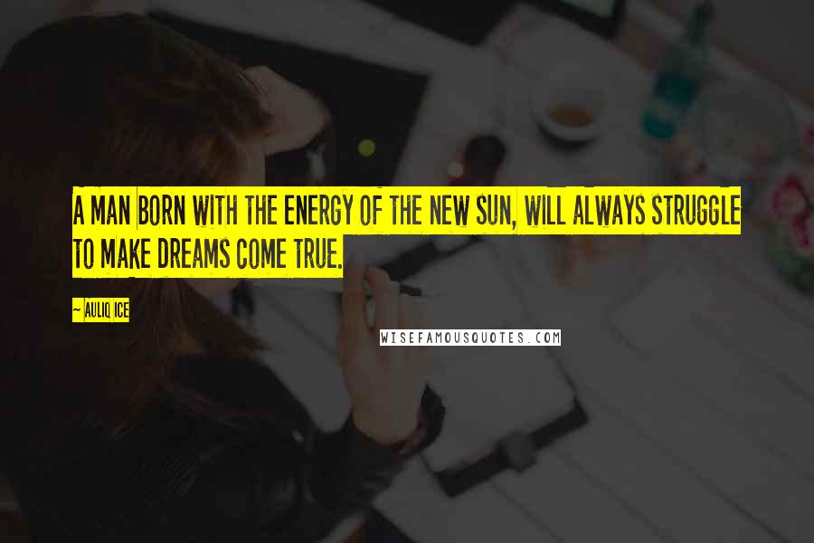 Auliq Ice Quotes: A man born with the energy of the new sun, will always struggle to make dreams come true.