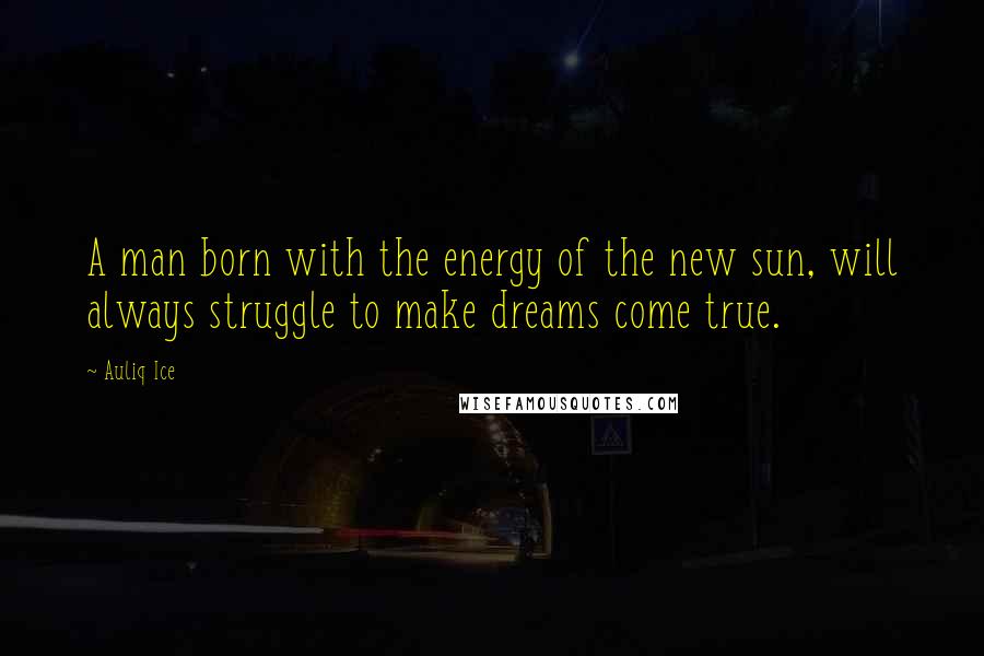 Auliq Ice Quotes: A man born with the energy of the new sun, will always struggle to make dreams come true.