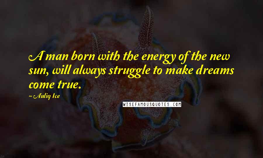 Auliq Ice Quotes: A man born with the energy of the new sun, will always struggle to make dreams come true.