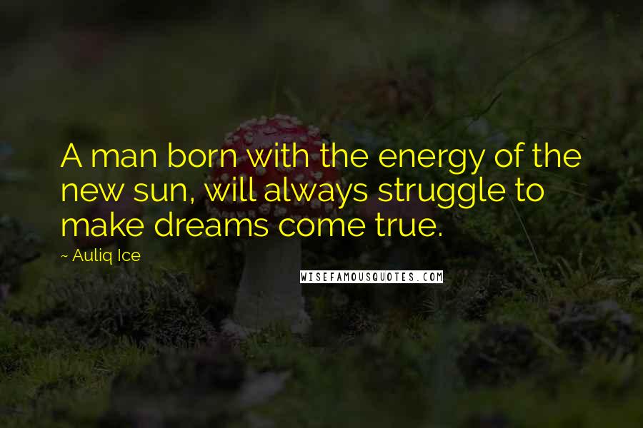 Auliq Ice Quotes: A man born with the energy of the new sun, will always struggle to make dreams come true.