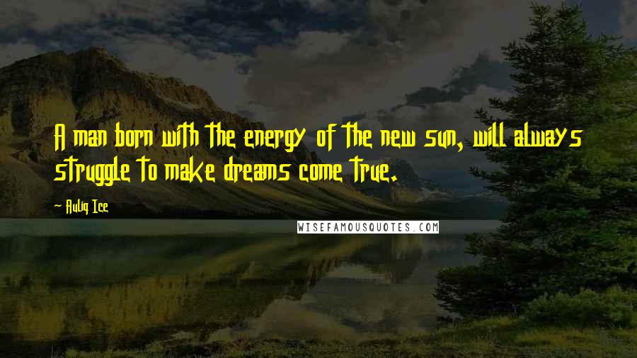 Auliq Ice Quotes: A man born with the energy of the new sun, will always struggle to make dreams come true.