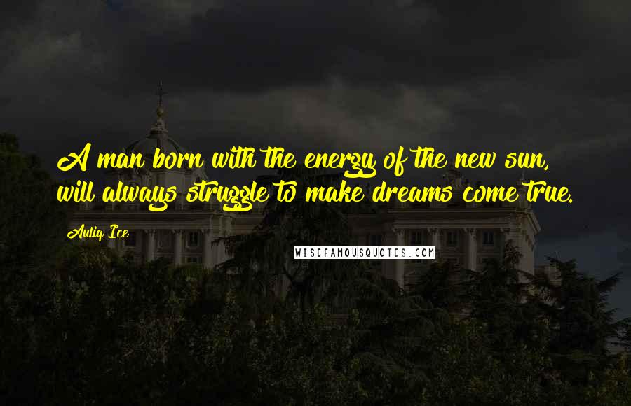 Auliq Ice Quotes: A man born with the energy of the new sun, will always struggle to make dreams come true.