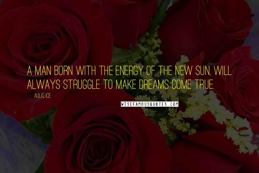 Auliq Ice Quotes: A man born with the energy of the new sun, will always struggle to make dreams come true.