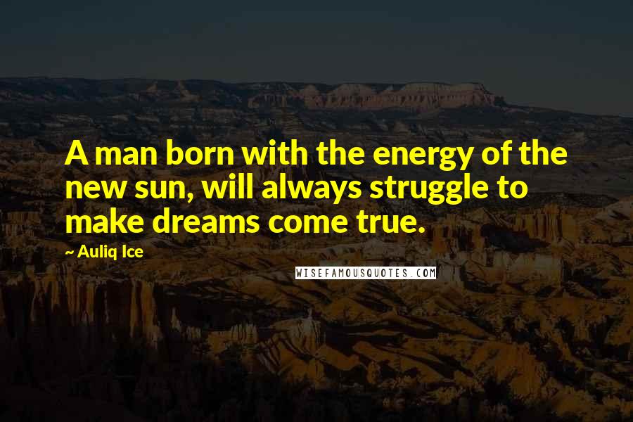 Auliq Ice Quotes: A man born with the energy of the new sun, will always struggle to make dreams come true.